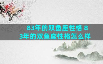 83年的双鱼座性格 83年的双鱼座性格怎么样